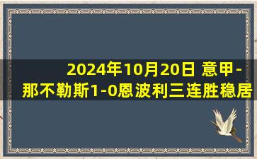 2024年10月20日 意甲-那不勒斯1-0恩波利三连胜稳居榜首 波利塔诺造点K77主罚命中